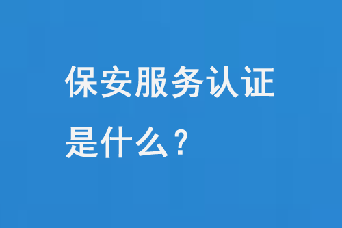 保安服務(wù)認(rèn)證是什么？